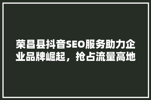 荣昌县抖音SEO服务助力企业品牌崛起，抢占流量高地