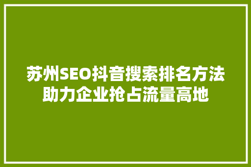 苏州SEO抖音搜索排名方法助力企业抢占流量高地