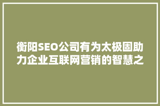 衡阳SEO公司有为太极固助力企业互联网营销的智慧之选