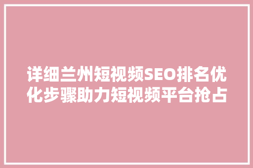 详细兰州短视频SEO排名优化步骤助力短视频平台抢占市场先机