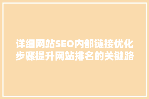 详细网站SEO内部链接优化步骤提升网站排名的关键路径