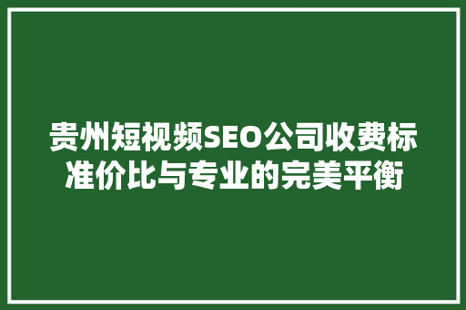 贵州短视频SEO公司收费标准价比与专业的完美平衡