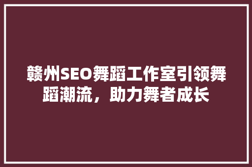赣州SEO舞蹈工作室引领舞蹈潮流，助力舞者成长