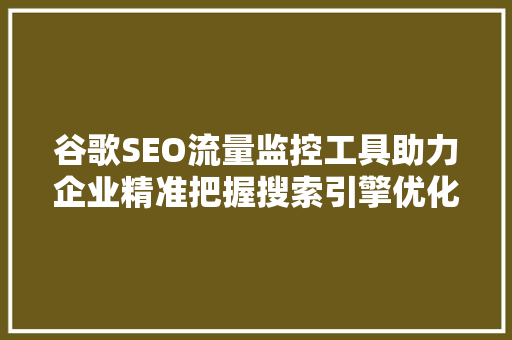 谷歌SEO流量监控工具助力企业精准把握搜索引擎优化步骤