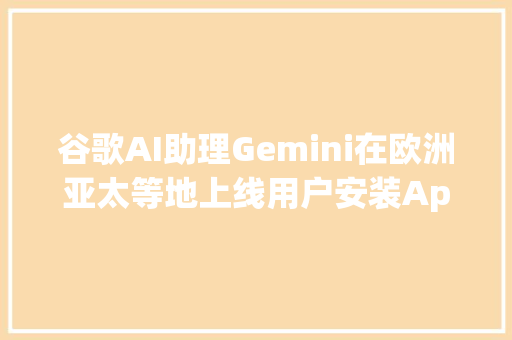 谷歌AI助理Gemini在欧洲亚太等地上线用户安装App即可运用