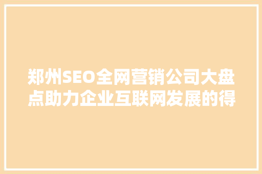 郑州SEO全网营销公司大盘点助力企业互联网发展的得力助手