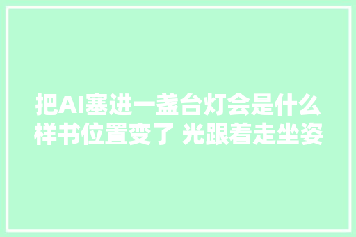 把AI塞进一盏台灯会是什么样书位置变了 光跟着走坐姿禁绝确 台灯会纠正