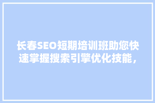 长春SEO短期培训班助您快速掌握搜索引擎优化技能，抢占网络市场先机