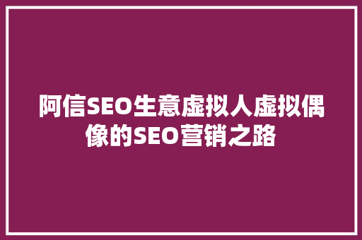 阿信SEO生意虚拟人虚拟偶像的SEO营销之路