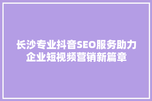 长沙专业抖音SEO服务助力企业短视频营销新篇章