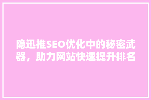 隐迅推SEO优化中的秘密武器，助力网站快速提升排名