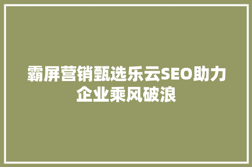 霸屏营销甄选乐云SEO助力企业乘风破浪