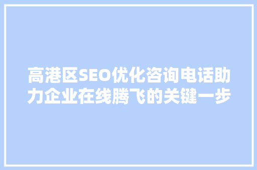 高港区SEO优化咨询电话助力企业在线腾飞的关键一步