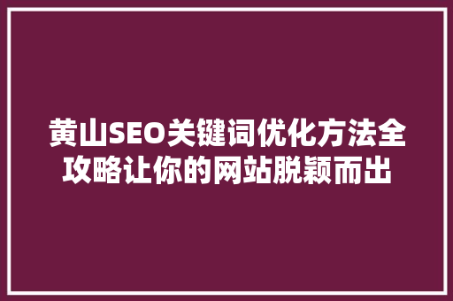 黄山SEO关键词优化方法全攻略让你的网站脱颖而出