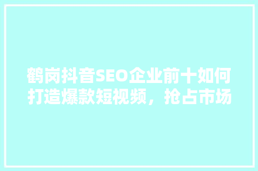 鹤岗抖音SEO企业前十如何打造爆款短视频，抢占市场先机