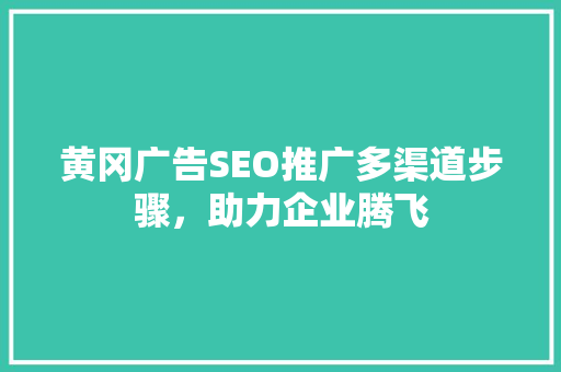黄冈广告SEO推广多渠道步骤，助力企业腾飞