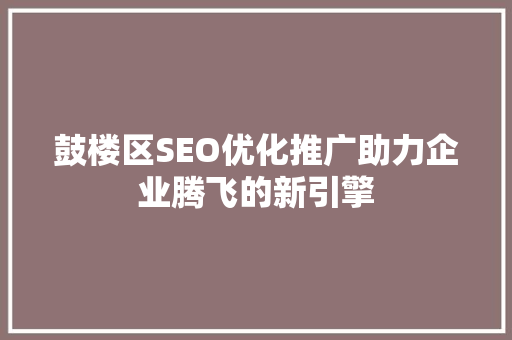 鼓楼区SEO优化推广助力企业腾飞的新引擎
