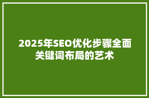 2025年SEO优化步骤全面关键词布局的艺术