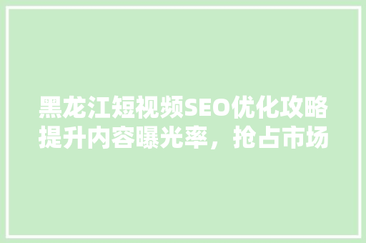 黑龙江短视频SEO优化攻略提升内容曝光率，抢占市场先机