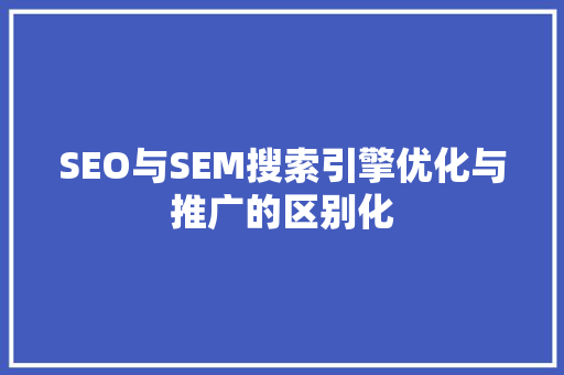 SEO与SEM搜索引擎优化与推广的区别化