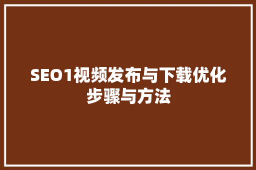 SEO1视频发布与下载优化步骤与方法