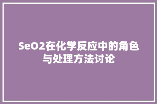 SeO2在化学反应中的角色与处理方法讨论