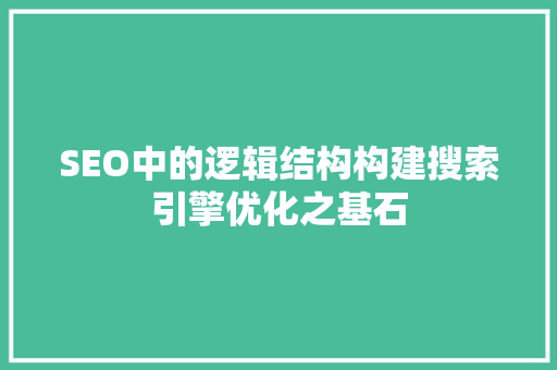 SEO中的逻辑结构构建搜索引擎优化之基石