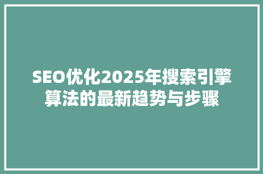 SEO优化2025年搜索引擎算法的最新趋势与步骤