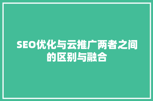 SEO优化与云推广两者之间的区别与融合