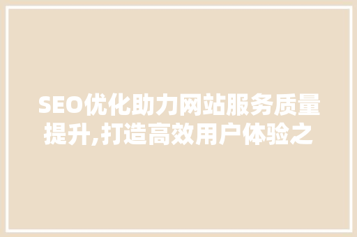 SEO优化助力网站服务质量提升,打造高效用户体验之路