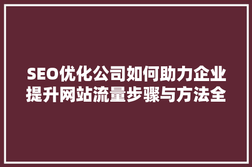 SEO优化公司如何助力企业提升网站流量步骤与方法全