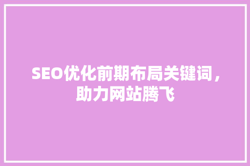 SEO优化前期布局关键词，助力网站腾飞