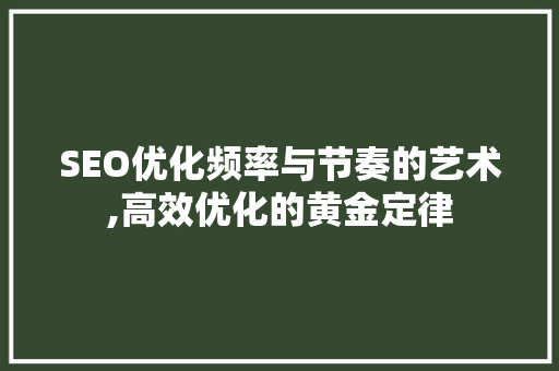 SEO优化频率与节奏的艺术,高效优化的黄金定律