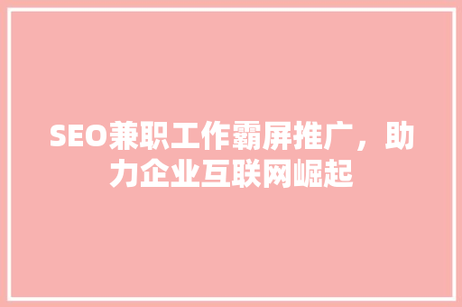 SEO兼职工作霸屏推广，助力企业互联网崛起