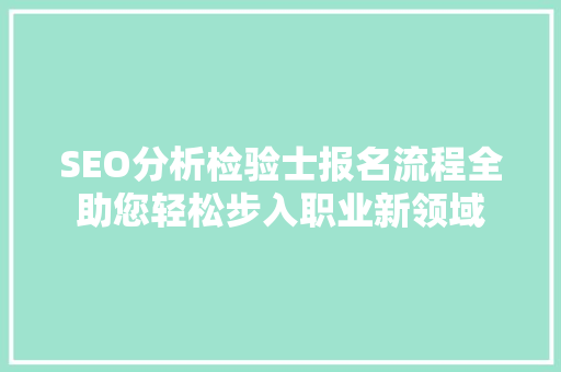SEO分析检验士报名流程全助您轻松步入职业新领域