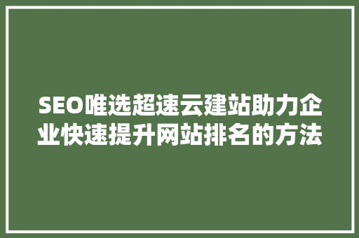 SEO唯选超速云建站助力企业快速提升网站排名的方法
