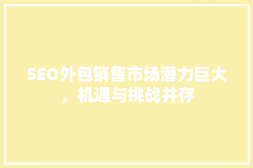 SEO外包销售市场潜力巨大，机遇与挑战并存