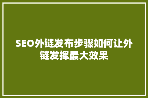 SEO外链发布步骤如何让外链发挥最大效果