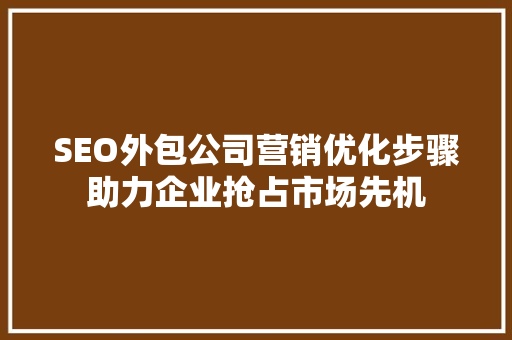SEO外包公司营销优化步骤助力企业抢占市场先机