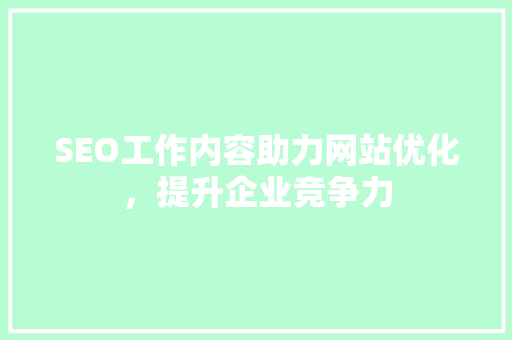 SEO工作内容助力网站优化，提升企业竞争力