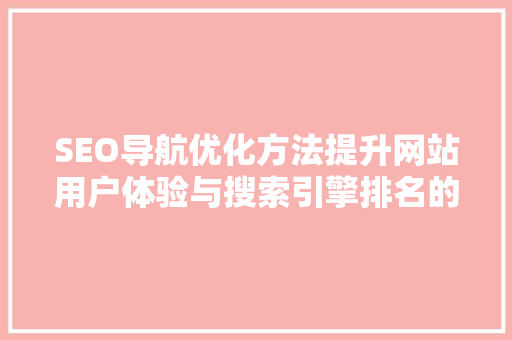 SEO导航优化方法提升网站用户体验与搜索引擎排名的步骤