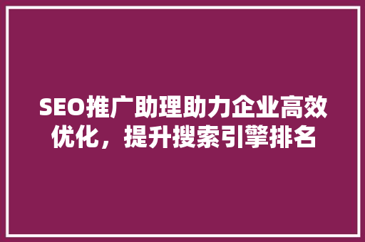 SEO推广助理助力企业高效优化，提升搜索引擎排名