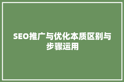 SEO推广与优化本质区别与步骤运用