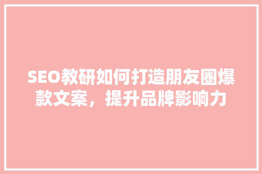 SEO教研如何打造朋友圈爆款文案，提升品牌影响力