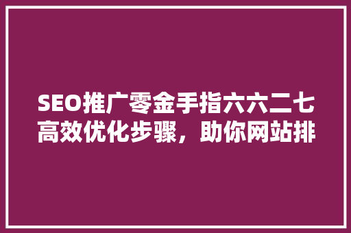 SEO推广零金手指六六二七高效优化步骤，助你网站排名飙升