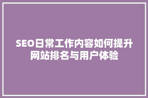SEO日常工作内容如何提升网站排名与用户体验