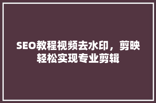 SEO教程视频去水印，剪映轻松实现专业剪辑