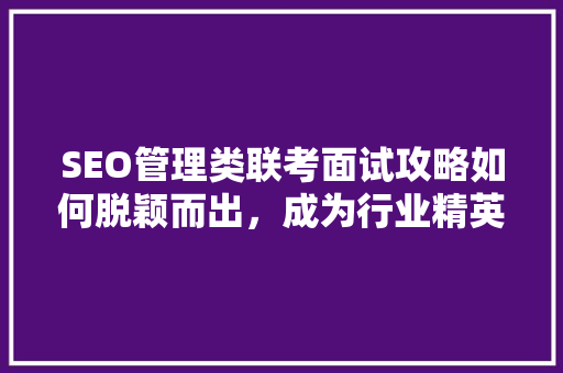 SEO管理类联考面试攻略如何脱颖而出，成为行业精英