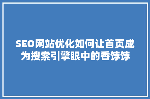 SEO网站优化如何让首页成为搜索引擎眼中的香饽饽