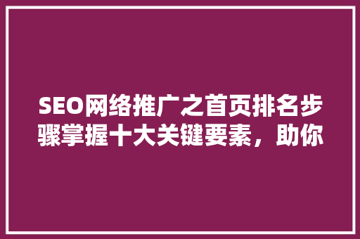 SEO网络推广之首页排名步骤掌握十大关键要素，助你提升网站流量
